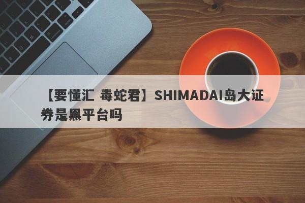 【要懂汇 毒蛇君】SHIMADAI岛大证券是黑平台吗
-第1张图片-要懂汇圈网