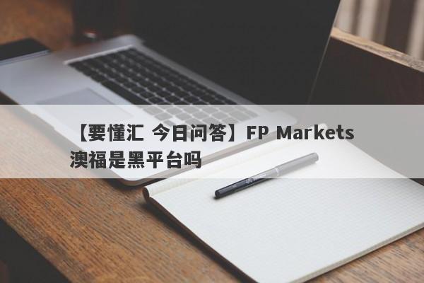 【要懂汇 今日问答】FP Markets澳福是黑平台吗
-第1张图片-要懂汇圈网