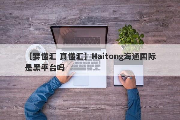 【要懂汇 真懂汇】Haitong海通国际是黑平台吗
-第1张图片-要懂汇圈网