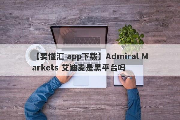 【要懂汇 app下载】Admiral Markets 艾迪麦是黑平台吗
-第1张图片-要懂汇圈网