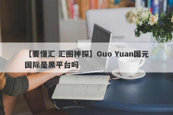 【要懂汇 汇圈神探】Guo Yuan国元国际是黑平台吗
-第1张图片-要懂汇圈网