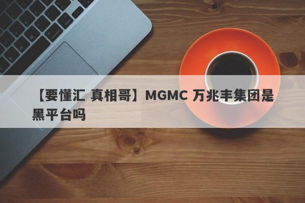 【要懂汇 真相哥】MGMC 万兆丰集团是黑平台吗
-第1张图片-要懂汇圈网