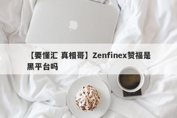 【要懂汇 真相哥】Zenfinex赞福是黑平台吗
-第1张图片-要懂汇圈网
