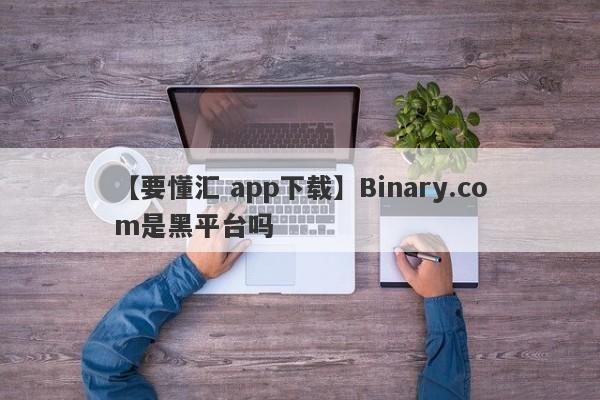 【要懂汇 app下载】Binary.com是黑平台吗
-第1张图片-要懂汇圈网