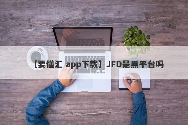 【要懂汇 app下载】JFD是黑平台吗
-第1张图片-要懂汇圈网