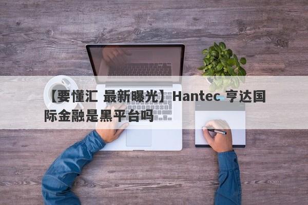 【要懂汇 最新曝光】Hantec 亨达国际金融是黑平台吗
-第1张图片-要懂汇圈网