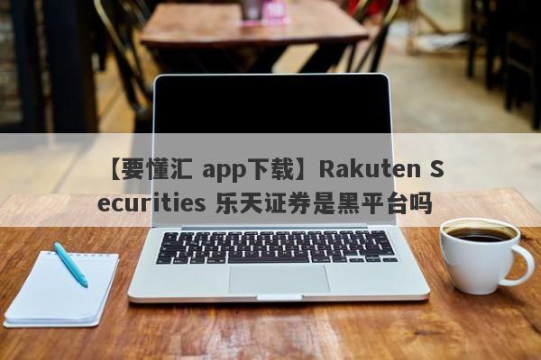 【要懂汇 app下载】Rakuten Securities 乐天证券是黑平台吗
-第1张图片-要懂汇圈网