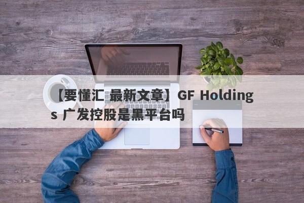 【要懂汇 最新文章】GF Holdings 广发控股是黑平台吗
-第1张图片-要懂汇圈网