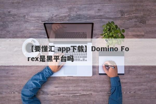 【要懂汇 app下载】Domino Forex是黑平台吗
-第1张图片-要懂汇圈网