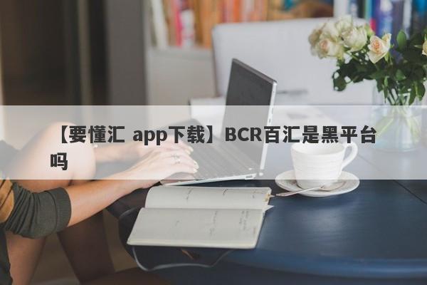 【要懂汇 app下载】BCR百汇是黑平台吗
-第1张图片-要懂汇圈网