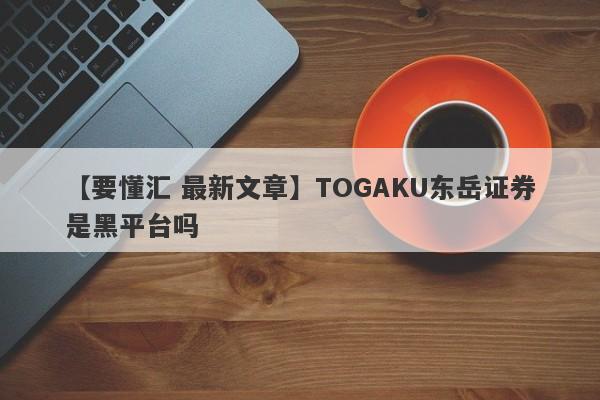 【要懂汇 最新文章】TOGAKU东岳证券是黑平台吗
-第1张图片-要懂汇圈网