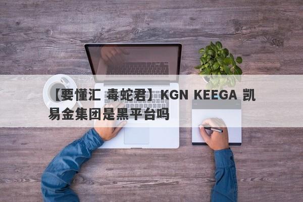 【要懂汇 毒蛇君】KGN KEEGA 凯易金集团是黑平台吗
-第1张图片-要懂汇圈网