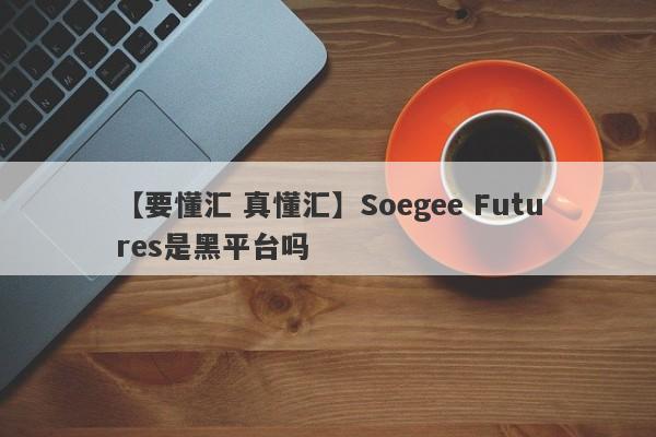 【要懂汇 真懂汇】Soegee Futures是黑平台吗
-第1张图片-要懂汇圈网