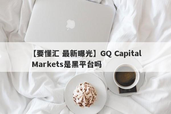 【要懂汇 最新曝光】GQ Capital Markets是黑平台吗
-第1张图片-要懂汇圈网