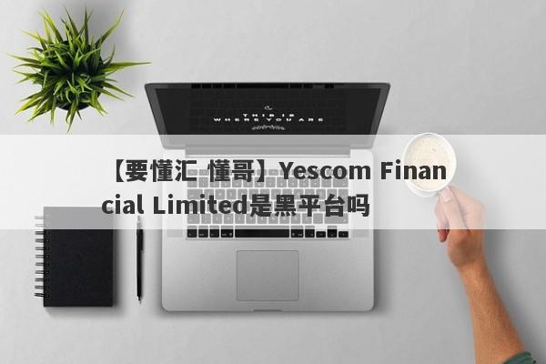 【要懂汇 懂哥】Yescom Financial Limited是黑平台吗
-第1张图片-要懂汇圈网