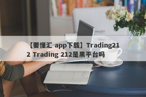 【要懂汇 app下载】Trading212 Trading 212是黑平台吗
-第1张图片-要懂汇圈网