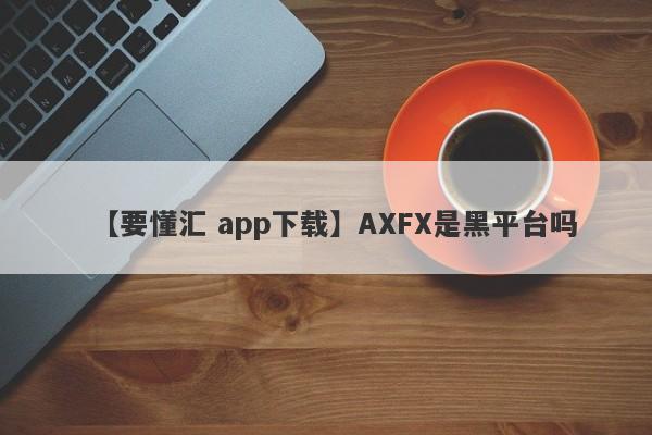【要懂汇 app下载】AXFX是黑平台吗
-第1张图片-要懂汇圈网