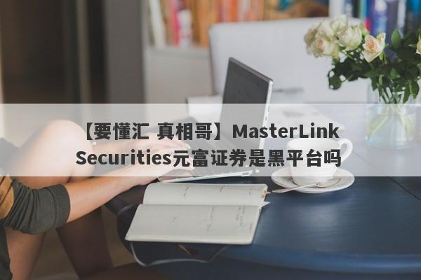 【要懂汇 真相哥】MasterLink Securities元富证券是黑平台吗
-第1张图片-要懂汇圈网