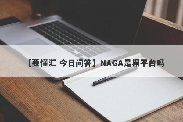 【要懂汇 今日问答】NAGA是黑平台吗
-第1张图片-要懂汇圈网