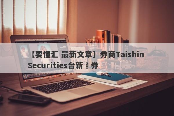 【要懂汇 最新文章】券商Taishin Securities台新證券
-第1张图片-要懂汇圈网