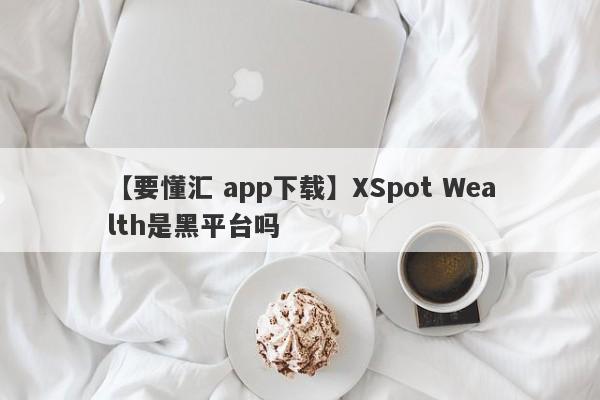 【要懂汇 app下载】XSpot Wealth是黑平台吗
-第1张图片-要懂汇圈网