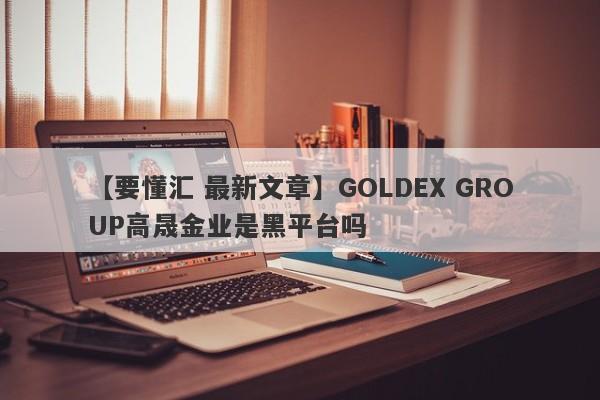【要懂汇 最新文章】GOLDEX GROUP高晟金业是黑平台吗
-第1张图片-要懂汇圈网