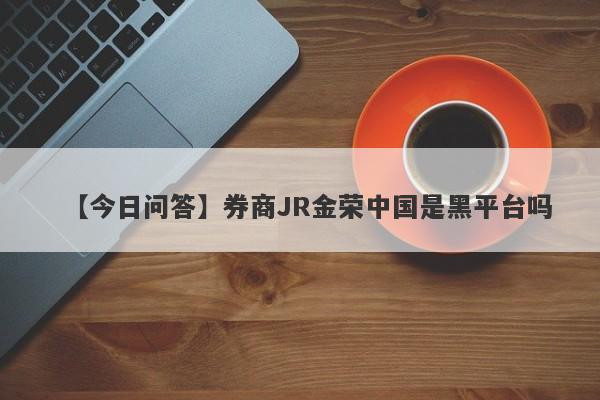 【今日问答】券商JR金荣中国是黑平台吗
-第1张图片-要懂汇圈网