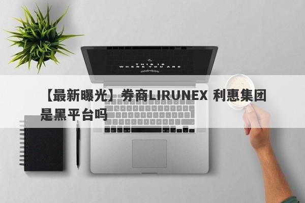 【最新曝光】券商LIRUNEX 利惠集团是黑平台吗
-第1张图片-要懂汇圈网
