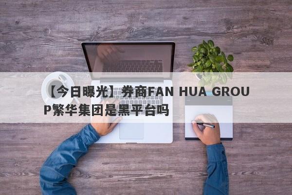 【今日曝光】券商FAN HUA GROUP繁华集团是黑平台吗
-第1张图片-要懂汇圈网