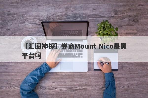 【汇圈神探】券商Mount Nico是黑平台吗
-第1张图片-要懂汇圈网