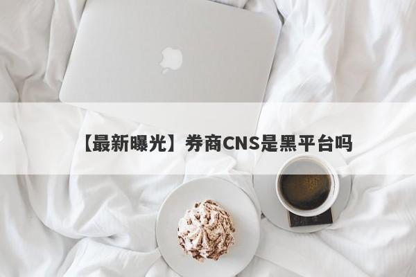 【最新曝光】券商CNS是黑平台吗
-第1张图片-要懂汇圈网