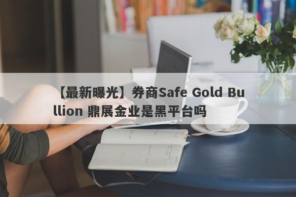 【最新曝光】券商Safe Gold Bullion 鼎展金业是黑平台吗
-第1张图片-要懂汇圈网