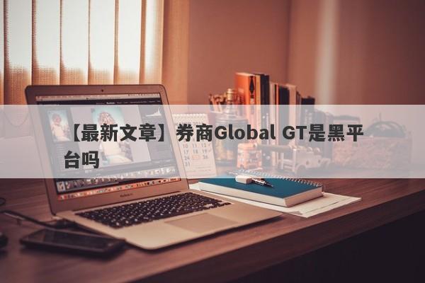 【最新文章】券商Global GT是黑平台吗
-第1张图片-要懂汇圈网