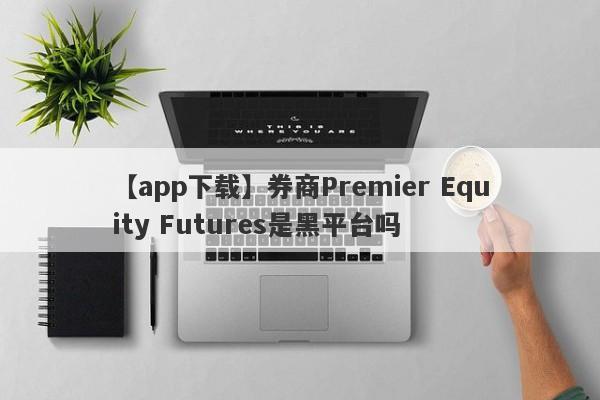 【app下载】券商Premier Equity Futures是黑平台吗
-第1张图片-要懂汇圈网