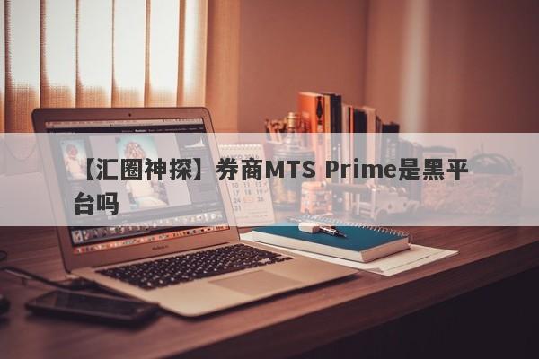 【汇圈神探】券商MTS Prime是黑平台吗
-第1张图片-要懂汇圈网