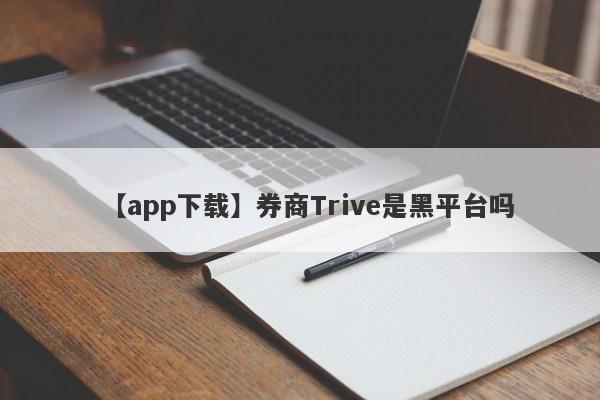 【app下载】券商Trive是黑平台吗
-第1张图片-要懂汇圈网