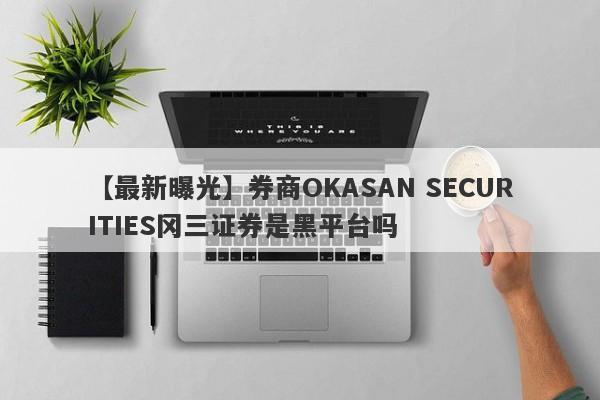 【最新曝光】券商OKASAN SECURITIES冈三证券是黑平台吗
-第1张图片-要懂汇圈网