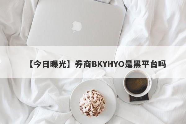 【今日曝光】券商BKYHYO是黑平台吗
-第1张图片-要懂汇圈网