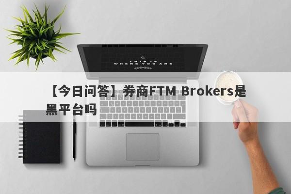【今日问答】券商FTM Brokers是黑平台吗
-第1张图片-要懂汇圈网