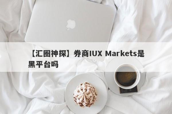 【汇圈神探】券商IUX Markets是黑平台吗
-第1张图片-要懂汇圈网