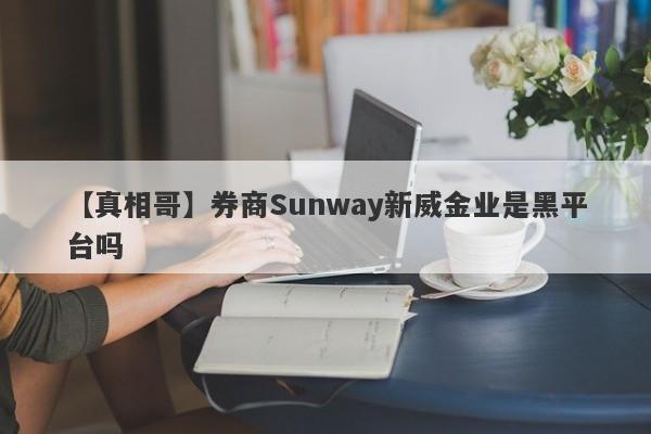 【真相哥】券商Sunway新威金业是黑平台吗
-第1张图片-要懂汇圈网