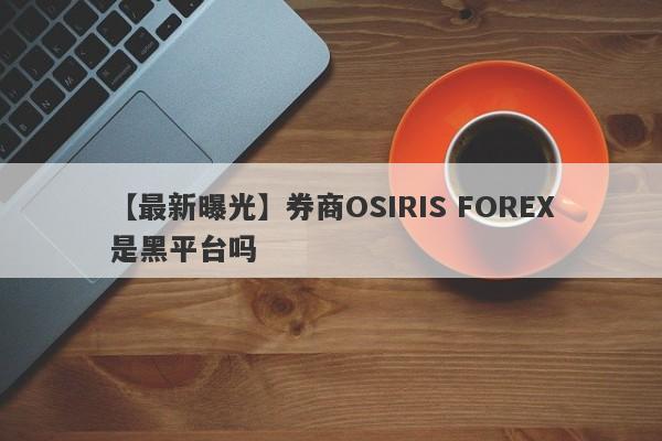 【最新曝光】券商OSIRIS FOREX是黑平台吗
-第1张图片-要懂汇圈网