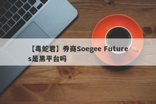 【毒蛇君】券商Soegee Futures是黑平台吗
-第1张图片-要懂汇圈网