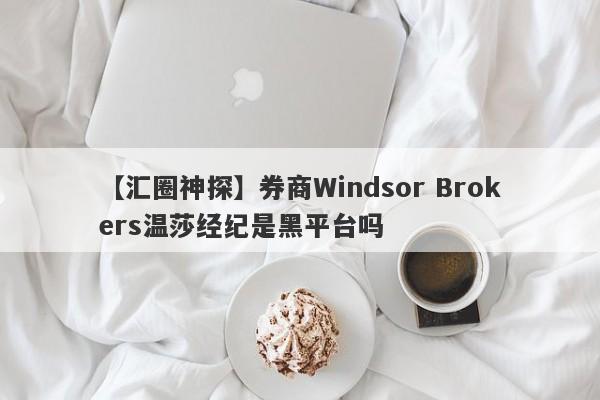 【汇圈神探】券商Windsor Brokers温莎经纪是黑平台吗
-第1张图片-要懂汇圈网