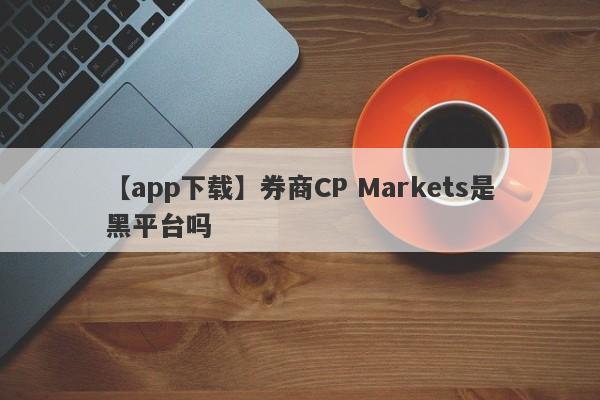 【app下载】券商CP Markets是黑平台吗
-第1张图片-要懂汇圈网