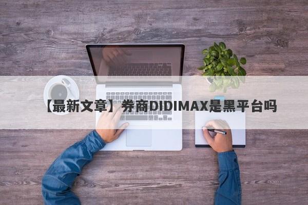 【最新文章】券商DIDIMAX是黑平台吗
-第1张图片-要懂汇圈网