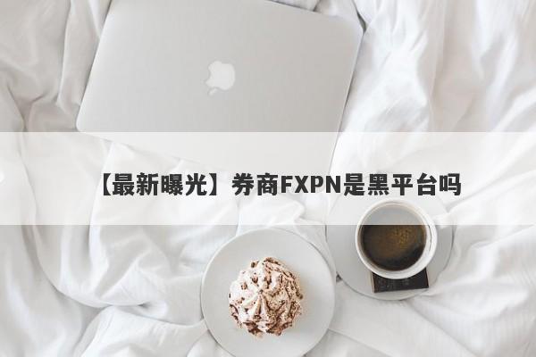 【最新曝光】券商FXPN是黑平台吗
-第1张图片-要懂汇圈网