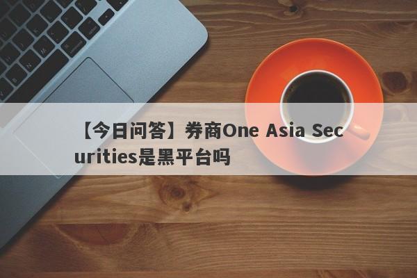 【今日问答】券商One Asia Securities是黑平台吗
-第1张图片-要懂汇圈网