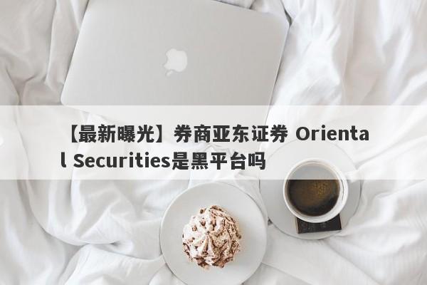 【最新曝光】券商亚东证券 Oriental Securities是黑平台吗
-第1张图片-要懂汇圈网