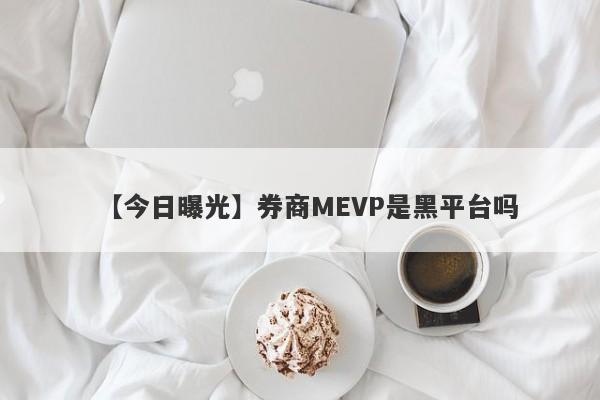 【今日曝光】券商MEVP是黑平台吗
-第1张图片-要懂汇圈网